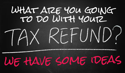 What are you going to do with your tax refund? We have some ideas…