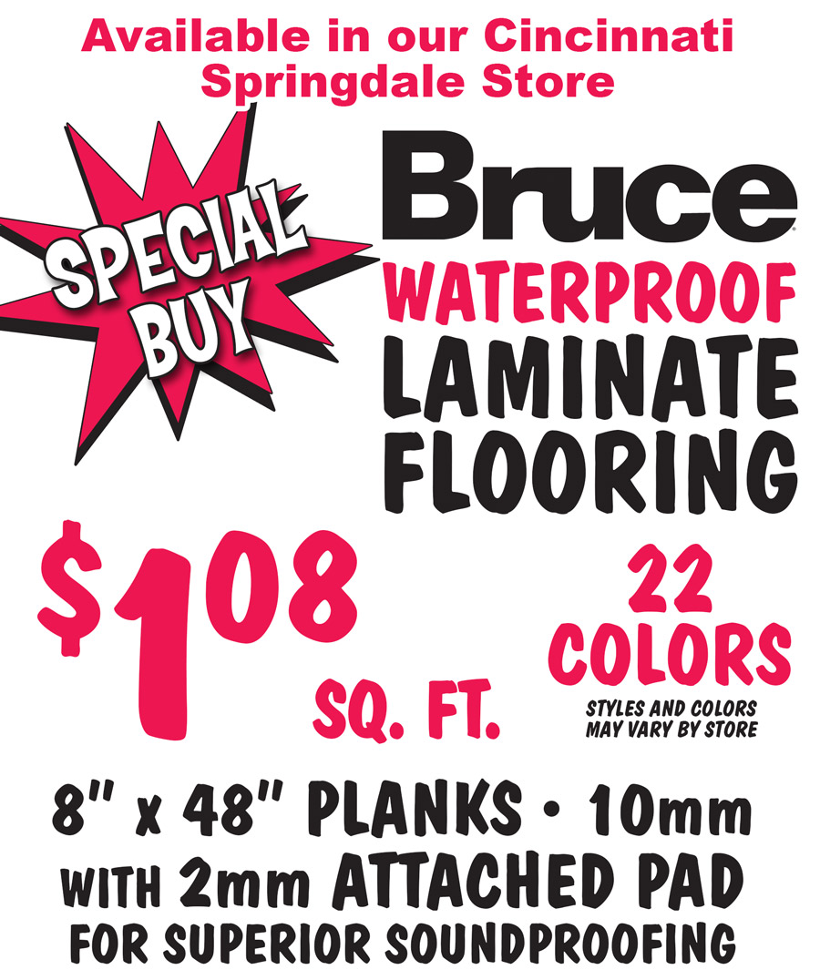 Special Buy Bruce Waterproof Laminate Flooring $1.08 a square foot, available in our Cincinnati Springdale store, 22 colors, styles and colors may vary by store, 8 inch by 48 inch planks, 10 millimeters thick with 2 millimeter thick attached pad for superior soundproofing.