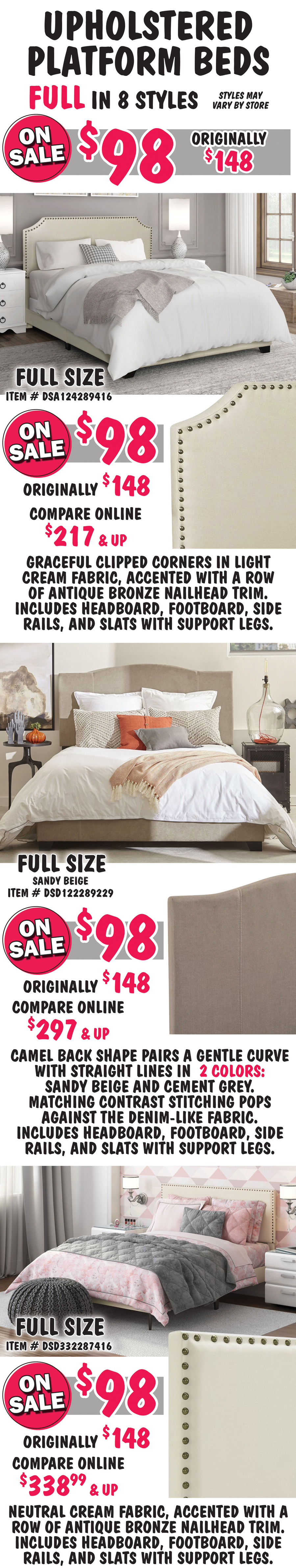 Pulaski Full Upholstered Platform Beds in 8 styles on sale $98, originally $148, styles may vary by store. All beds include headboard, footboard, side rails, and slats with support. Full size Clipped Corner in Cream, item number DSA124289416, on sale now $98, originally $148, compare online for $217 and up, headboard features graceful clipped corners in a light cream fabric, accented with a row of antique bronze nailhead trim. Full size Stitched Camel in Sandy Beige item number DSD122289229, on sale now $98, originally $148, compare online for $297 and up, camel back headboard shape pairs a gentle curve with straight lines, matching contrast stitching pops against the denim-like fabric. Full size Nailhead Trim in Beige, item number DSD332287416, on sale now $98, originally $148, compare online for $338.99 and up, rectangular headboard features a neutral cream fabric, accented with a row of antique bronze nailhead trim.