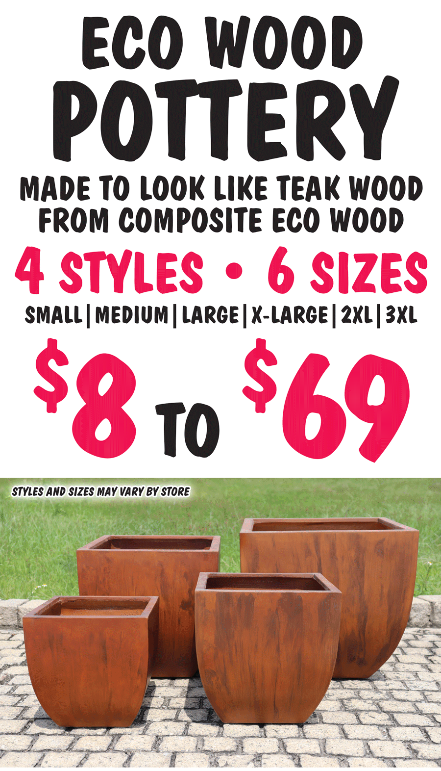 Eco Wood Pottery, made to look like teak wood from composite eco wood. 4 styles, 6 sizes, small, medium, large, extra large, 2 X L, and 3 X L, $8 to $69, styles and sizes may vary by store.