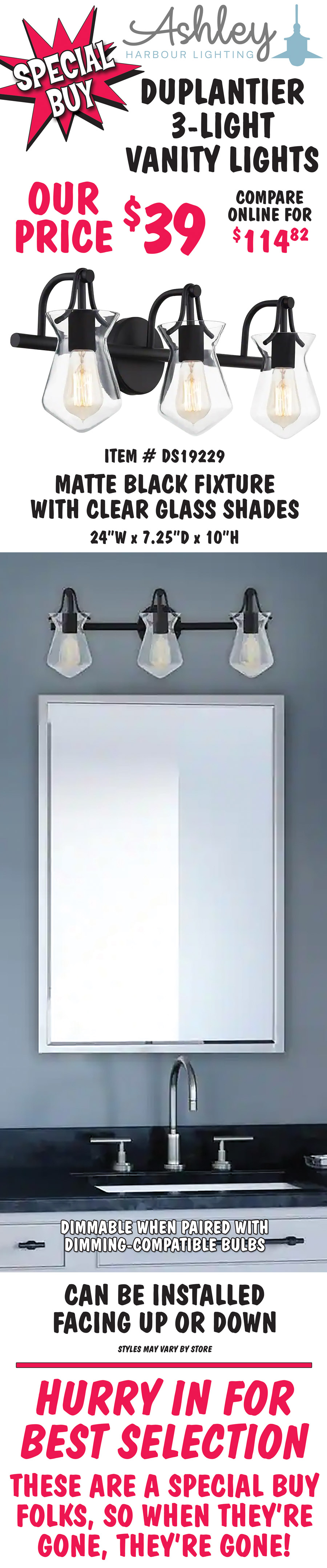 Ashley Harbour Duplantier 3-light vanity lights, our price $39, compare online for $114.82. Matte black fixture with clear glass shades, item number DS19229. 24 inches wide by 7 and a quarter inches deep by 10 inches high. Dimmable when paired with dimming-compatible bulbs. Can be installed facing up or down. Styles may vary by store. Hurry in for best selection. These are a special buy folks, so when they’re gone, they’re gone!