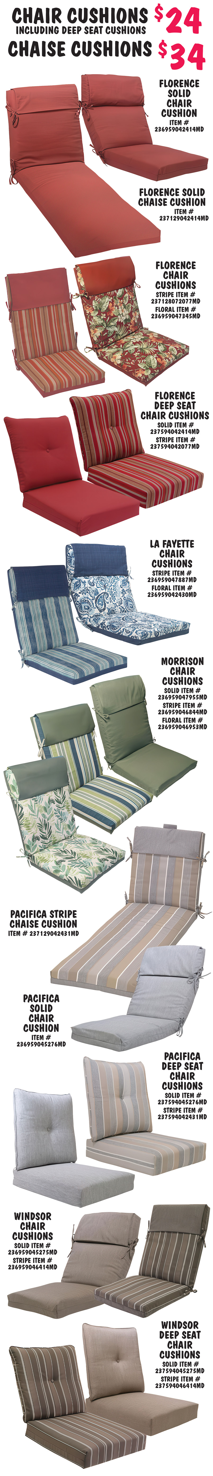 Outdoor Seat, Chair, Chaise, and Bench Cushions, $4.99 to $34, variety of styles, styles and colors may vary by store. Seat Cushions $4.99, dark red Ashland solid seat cushion item number 23734706241MD. Dark and light blue LaFayette seat cushions solid item number 237347063345MD, stripe item number 237658067887MD, and tufted floral item number 237425062430MD. Grey and tan Pacifica seat cushions solid item number 237347065276MD, stripe item number 237399062431MD, and tufted solid item number 237425065276MD. Brown and taupe Windsor tufted floral seat cushion item number 237425067855MD. Green and blue Morrison stripe seat cushions item number 237658066844MD. Olive green Karina solid seat cushion item number 237658067955MD. Settee Cushions $9.99 dark and light blue LaFayette tufted floral settee cushion item number 237426042430MD. 4 foot Bench Cushions $14, grey and tan Pacifica bench cushions solid item number 237672065276MD and stripe item number 237672062431MD. Dark and light blue LaFayette stripe bench cushion item number 237672067887MD.