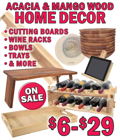 Acacia and Mango wood Home Décor now on sale, no two exactly alike, styles may vary by store. Acacia wood Cutting Boards small now $6, original price $9, average 18 inches long, item number CB dash S, large now $9, original price $14, average 28 inches long, item number CB dash L, round now $9, original price $14, average 12 and a half inches in diameter, item number scb16 dash A1902WH dash 2A. Mango wood Tray now $14, original price $24, 23 inches long by 15 and a half inches wide by 2 and a half inches high, item number WB dash M1509N dash 1A. Mango wood folding Tablet Stand now $9, original price $14, 10 and a half inches wide by 8 inches deep by 9 inches high, item number WI dash M1501N dash 2, perfect for reading recipes or watching how to videos in the kitchen. Acacia wood Bowl now $19, original price $29, 11 and a half inches in diameter by 3 inches high, item number WT dash A1908C dash 1A dash WX. Mango wood Wine Rack now $14, original price $19, 22 and a half inches wide by 11 inches deep by 12 inches high, item number WW dash A2001N dash 1, 2 tiered rack hold 12 bottles Acacia wood folding Lap Table now $29, original price $39, 23 inches long by 15 inches wide by 10 inches high, item number WB dash A2106C dash 1, perfect for serving breakfast in bed, doing crafts on the couch, or use as a writing table.