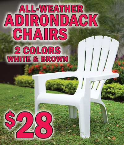 All weather heavy duty Adirondack Paradise Chairs our price $28 each, 2 colors white and brown, colors may vary by store. Lightweight and stackable, 396 pound weight capacity. White item number 9000002721, brown item number 9000002722. All weather heavy duty Art Florencia Patio Chairs our price $28 each. Lightweight and stackable, 396 pound weight capacity. Graphite item number 9000002667. Use indoors or outdoors. Perfect as dining chairs or extra seating for parties and large events.