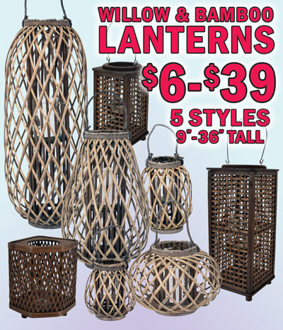 Natural Willow and Bamboo Lanterns with glass candle holders $6 to $39, 5 styles, 9 inches to 36 inches tall, styles and sizes may vary by store. Willow Lanterns 3 styles – style number 1 in 2 sizes, 36 inches tall $29 item number N6 dash 6754D dash G and 12 inches tall $8 item number N6 dash 6754J dash G. Style number 2 in 7 sizes, 32 inches tall $39 item number N6 dash 6753A dash G, 28 inches tall $29 item number N6 dash 6753B dash G, 24 inches tall $19 item number N6 dash 6753C dash G, 20 inches tall $14 item number N6 dash 6753D dash G, 12 inches tall $12 item number N6 dash 6753E dash G, 10 inches tall $8 item number N6 dash 6753G dash G, and 9 inches tall $6 item number N6 dash 6753H dash G. Style number 3 in 3 sizes, 16 inches tall $24 item number N6 dash 6758A dash G, 13 inches tall $18 item number N6 dash 6758B dash G, and 11 inches tall $16 item number N6 dash 6758C dash G. Bamboo Lanterns 2 styles – style number 1 in 3 sizes, 19 inches tall $38 item number N6 dash 9411A, 15 and a half inches tall $34 item number N6 dash 9411B, and 10 inches tall $15 item number N6 dash 9411C. Style number 2 in 3 sizes, 14 inches tall $24 item number N6 dash 9426A, 12 inches tall $19 item number N6 dash 9426B, and 10 inches tall $15 item number N6 dash 9426C.