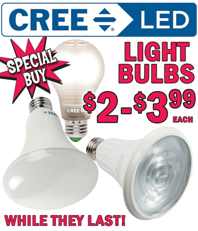 Special Buy - CREE L E D Light Bulbs now only $2 to $3.99 each, compare online for $6 to $34.99. We bought 24,000 LED light bulbs, dimmable, indoor outdoor bulbs, A19s, flood lights, spot lights, and recessed downlights. Hurry while supplies last. 60 watt equivalent soft white connected dimmable bulb, now $2 each, was $3.99 each, item number BA1908027OMF. 75 watt equivalent bright white dimmable spot light, now $2.50 each, was $3.99 each, item number BPAR30L0803025C. 75 watt equivalent bright white dimmable flood light, $3.99 each, item number BPAR30L803040C. 100 watt equivalent daylight dimmable flood light, now $3 each, was $3.99 each, item number BR30100W. 120 watt equivalent soft white dimmable flood light, now $3 each, was $3.99 each, item number BR40120W. 75 watt equivalent soft white dimmable flood light, $3.99 each, item number PAR30S75W30K. Plus 65 watt equivalent daylight dimmable 6 inch retrofit recessed downlight 2-pack, our price $20, compare online for $31.59, item number SRDL0655000FH.