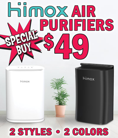 Special Buy Himox Air Purifiers our price $49, compare online for $149.99 to $220.99, 2 styles, 2 colors. Do you suffer from asthma and allergies? An air purifier will help remove pollen, pet dander, dust, mold, and smoke odor from the air. Model H05 $49, item number HIMOX dash H05, in white and black. Model M11 dash WiFi compatible with Smart Life Smart Living, Google Home, and Alexa $49, item number HIMOX dash M11 dash WIFI, in white and black. Cleans a room up to 1,500 square feet in one hour and can run full speed for 24 hours a day. Perfect for homes, offices, hotels, classrooms, dorms, basements, and more! Powerful energy saving motor has 3 fan speeds, timer, and child lock, plus sleep mode for quiet, undisturbed sleep. High precision smart sensor technology automatically monitors air quality. 3 stage filtration system pre filter removes large particles such as dust, lint, pet dander and fur; true H13 HEPA filter removes viruses, bacteria, mold, pollen, and allergens; and activated carbon filter removes smoke fumes, VOCs, pet odors, and cooking smells. VOCs are volatile organic compounds.